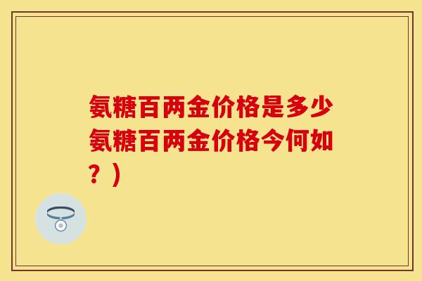 氨糖百两金价格是多少氨糖百两金价格今何如？)