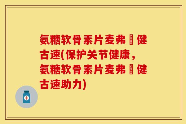 氨糖软骨素片麦弗遜健古速(保护关节健康，氨糖软骨素片麦弗遜健古速助力)