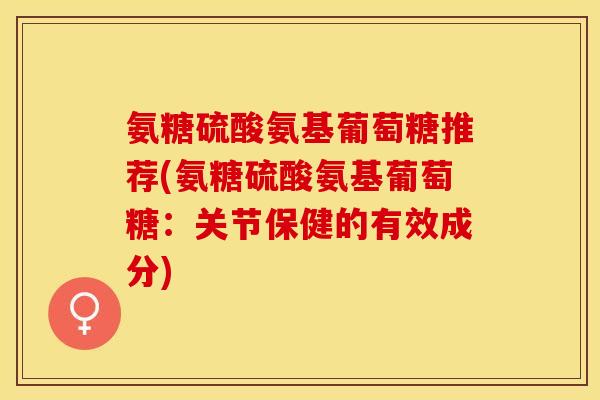 氨糖硫酸氨基葡萄糖推荐(氨糖硫酸氨基葡萄糖：关节保健的有效成分)