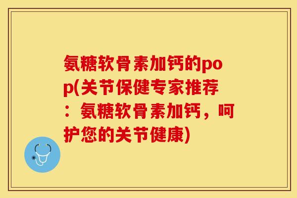 氨糖软骨素加钙的pop(关节保健专家推荐：氨糖软骨素加钙，呵护您的关节健康)