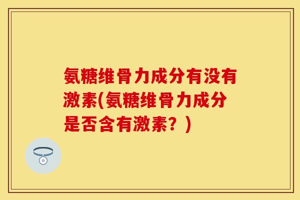 氨糖维骨力成分有没有激素(氨糖维骨力成分是否含有激素？)-第1张图片-关节保镖