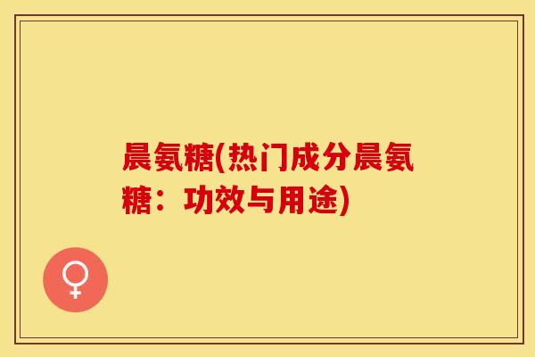 晨氨糖(热门成分晨氨糖：功效与用途)