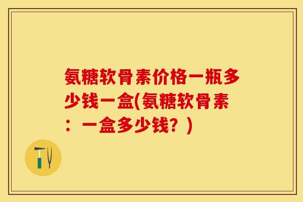 氨糖软骨素价格一瓶多少钱一盒(氨糖软骨素：一盒多少钱？)