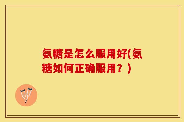 氨糖是怎么服用好(氨糖如何正确服用？)-第1张图片-关节保镖