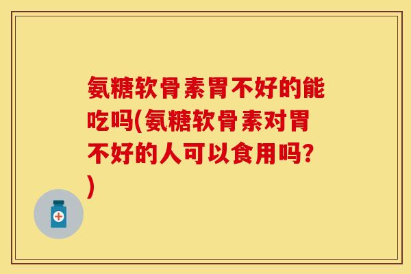 氨糖软骨素胃不好的能吃吗(氨糖软骨素对胃不好的人可以食用吗？)-第1张图片-关节保镖
