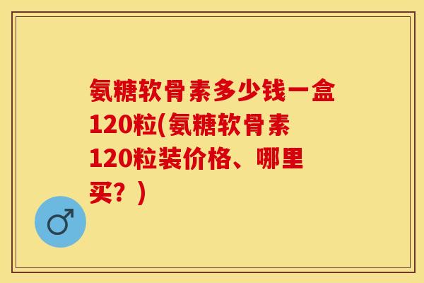 氨糖软骨素多少钱一盒120粒(氨糖软骨素120粒装价格、哪里买?)-第1张图片-关节保镖 氨糖软骨素多少钱一盒120粒(氨糖软骨素120粒装价格、哪里买?)-第1张图片-关节保镖