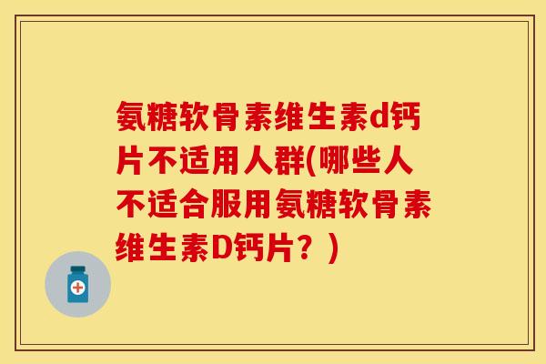 氨糖软骨素维生素d钙片不适用人群(哪些人不适合服用氨糖软骨素维生素D钙片？)