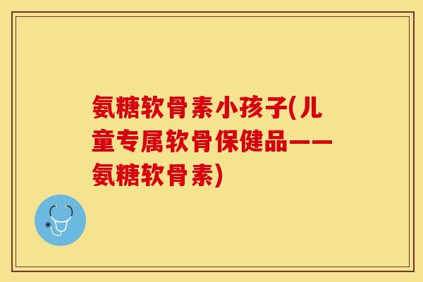 氨糖软骨素小孩子(儿童专属软骨保健品——氨糖软骨素)