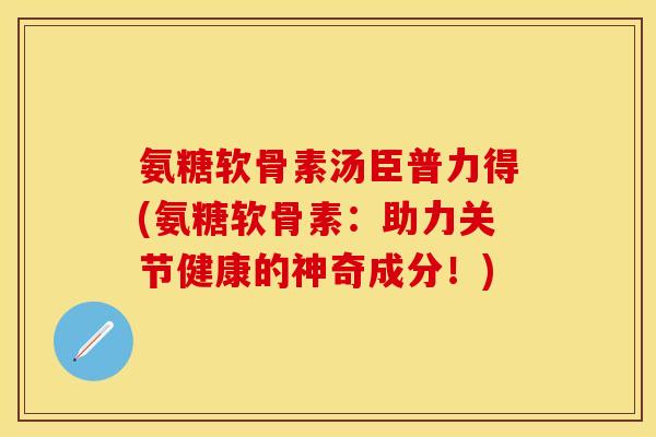 氨糖软骨素汤臣普力得(氨糖软骨素:助力关节健康的神奇成分!)-第1张图片-关节保镖 氨糖软骨素汤臣普力得(氨糖软骨素:助力关节健康的神奇成分!)-第1张图片-关节保镖