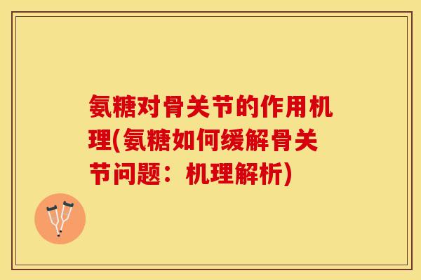 氨糖对骨关节的作用机理(氨糖如何缓解骨关节问题：机理解析)