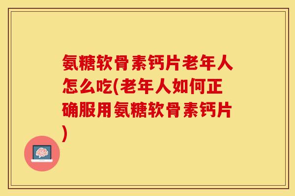 氨糖软骨素钙片老年人怎么吃(老年人如何正确服用氨糖软骨素钙片)-第1张图片-关节保镖