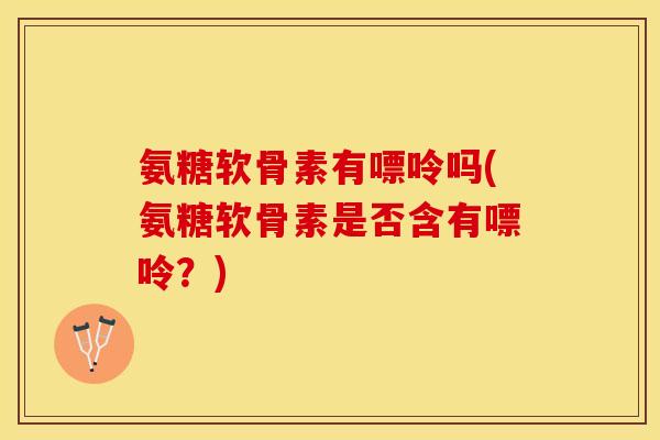 氨糖软骨素有嘌呤吗(氨糖软骨素是否含有嘌呤？)