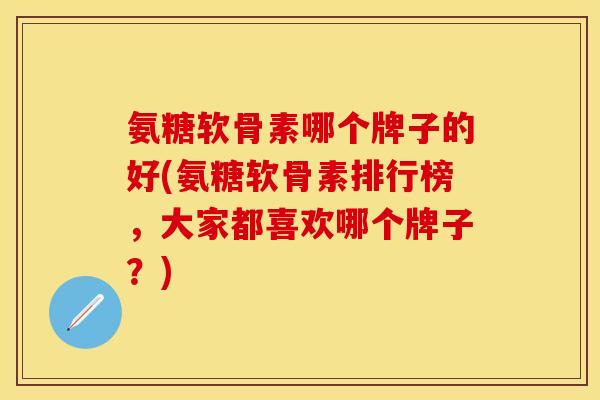 氨糖软骨素哪个牌子的好(氨糖软骨素排行榜，大家都喜欢哪个牌子？)