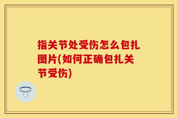 指关节处受伤怎么包扎图片(如何正确包扎关节受伤)