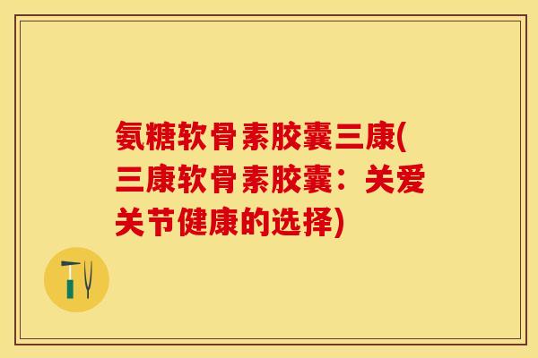 氨糖软骨素胶囊三康(三康软骨素胶囊：关爱关节健康的选择)-第1张图片-关节保镖