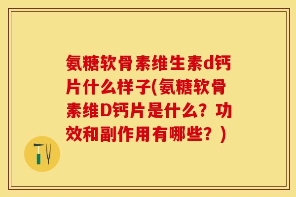 氨糖软骨素维生素d钙片什么样子(氨糖软骨素维D钙片是什么？功效和副作用有哪些？)-第1张图片-关节保镖