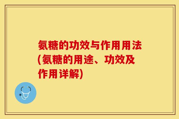 氨糖的功效与作用用法(氨糖的用途、功效及作用详解)