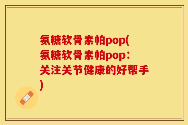 氨糖软骨素帕pop(氨糖软骨素帕pop：关注关节健康的好帮手)-第1张图片-关节保镖