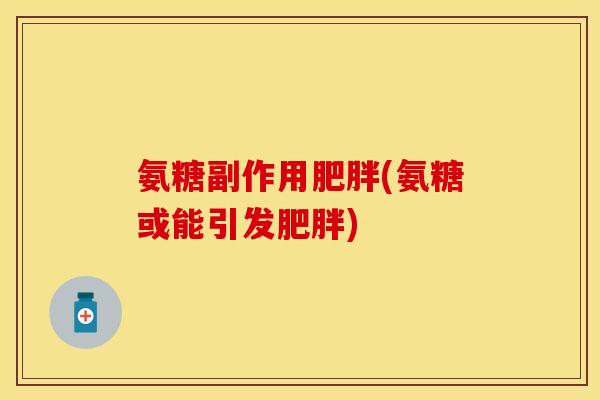 氨糖副作用肥胖(氨糖或能引发肥胖)