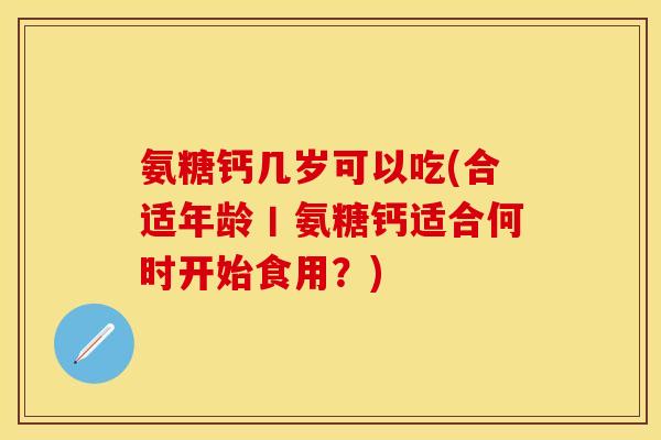 氨糖钙几岁可以吃(合适年龄丨氨糖钙适合何时开始食用？)