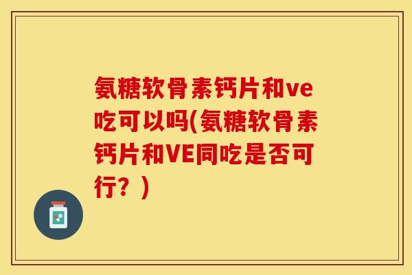 氨糖软骨素钙片和ve吃可以吗(氨糖软骨素钙片和VE同吃是否可行？)