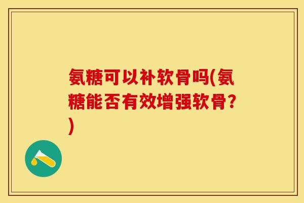 氨糖可以补软骨吗(氨糖能否有效增强软骨？)