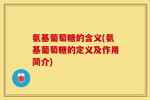 氨基葡萄糖的含义(氨基葡萄糖的定义及作用简介)