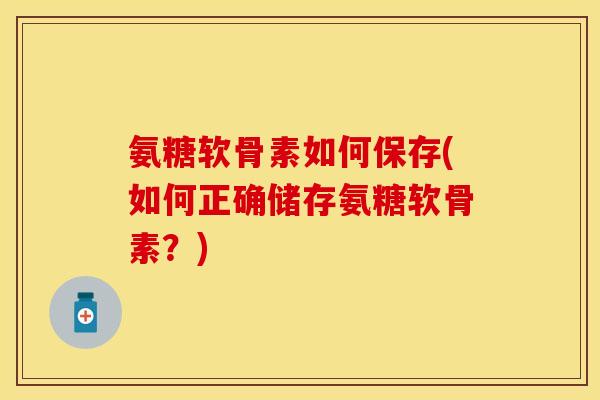 氨糖软骨素如何保存(如何正确储存氨糖软骨素？)