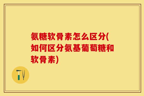 氨糖软骨素怎么区分(如何区分氨基葡萄糖和软骨素)-第1张图片-关节保镖