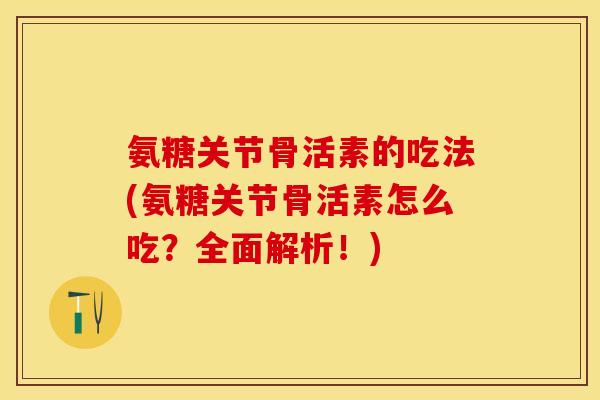氨糖关节骨活素的吃法(氨糖关节骨活素怎么吃？全面解析！)