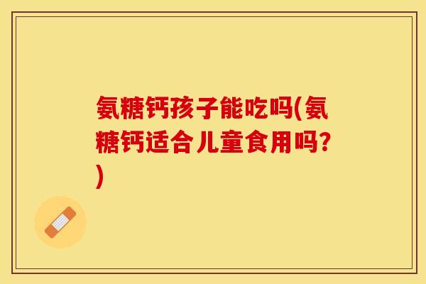 氨糖钙孩子能吃吗(氨糖钙适合儿童食用吗？)