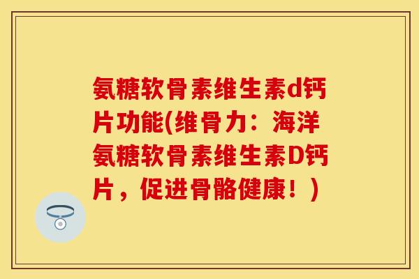 氨糖软骨素维生素d钙片功能(维骨力：海洋氨糖软骨素维生素D钙片，促进骨骼健康！)