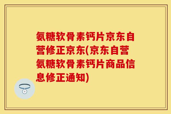 氨糖软骨素钙片京东自营修正京东(京东自营氨糖软骨素钙片商品信息修正通知)