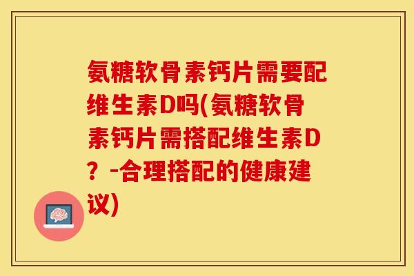 氨糖软骨素钙片需要配维生素D吗(氨糖软骨素钙片需搭配维生素D？-合理搭配的健康建议)