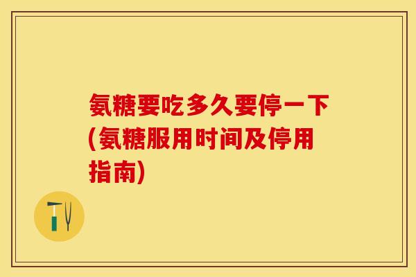 氨糖要吃多久要停一下(氨糖服用时间及停用指南)