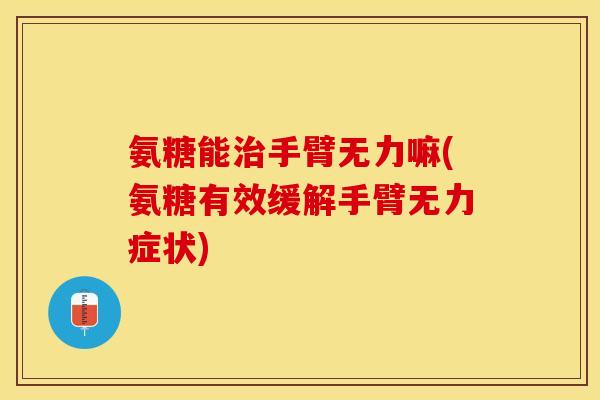 氨糖能治手臂无力嘛(氨糖有效缓解手臂无力症状)