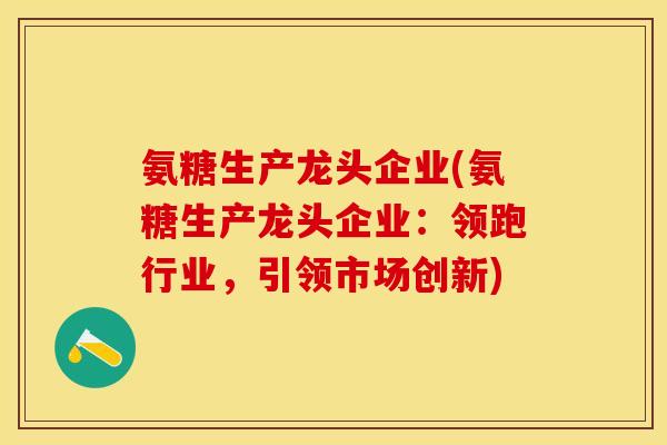 氨糖生产龙头企业(氨糖生产龙头企业：领跑行业，引领市场创新)