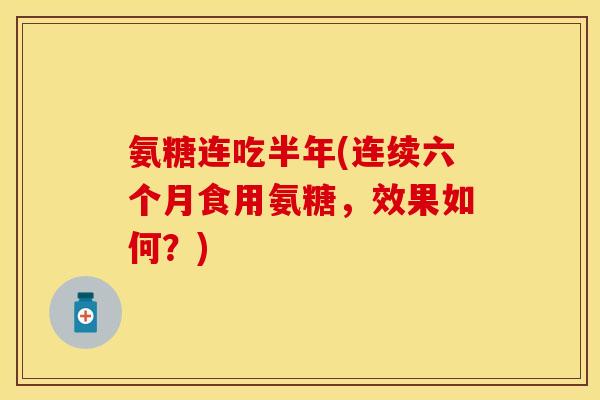氨糖连吃半年(连续六个月食用氨糖，效果如何？)