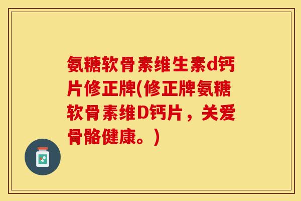 氨糖软骨素维生素d钙片修正牌(修正牌氨糖软骨素维D钙片，关爱骨骼健康。)