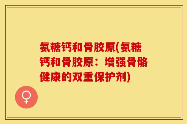 氨糖钙和骨胶原(氨糖钙和骨胶原：增强骨骼健康的双重保护剂)