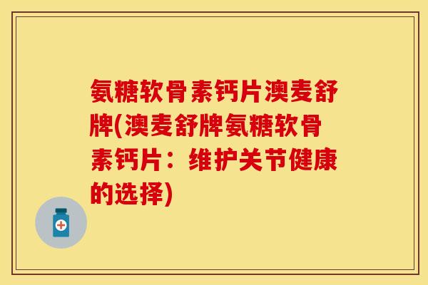 氨糖软骨素钙片澳麦舒牌(澳麦舒牌氨糖软骨素钙片：维护关节健康的选择)