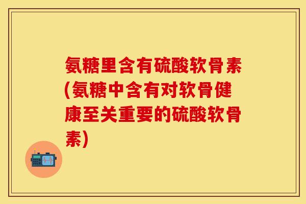 氨糖里含有硫酸软骨素(氨糖中含有对软骨健康至关重要的硫酸软骨素)