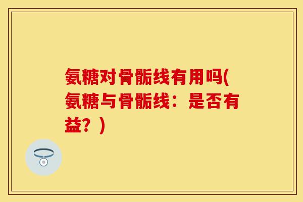 氨糖对骨骺线有用吗(氨糖与骨骺线：是否有益？)
