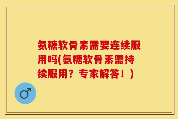 氨糖软骨素需要连续服用吗(氨糖软骨素需持续服用？专家解答！)