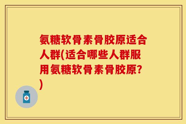 氨糖软骨素骨胶原适合人群(适合哪些人群服用氨糖软骨素骨胶原？)