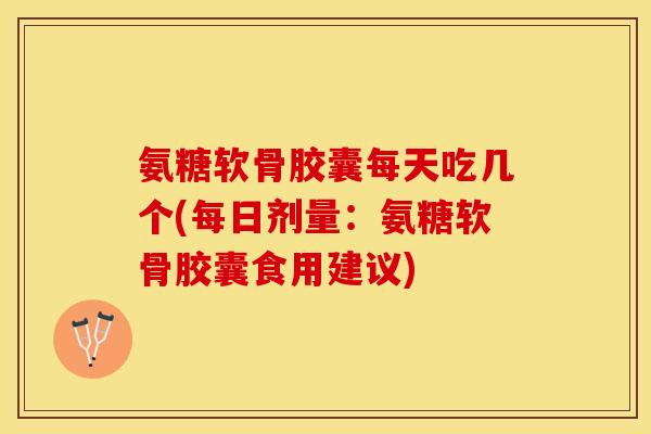 氨糖软骨胶囊每天吃几个(每日剂量：氨糖软骨胶囊食用建议)