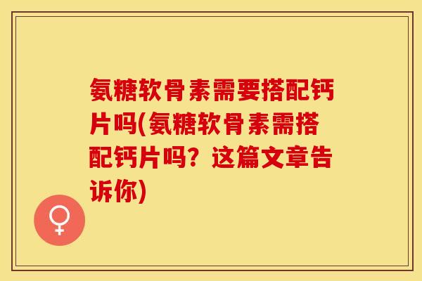 氨糖软骨素需要搭配钙片吗(氨糖软骨素需搭配钙片吗？这篇文章告诉你)