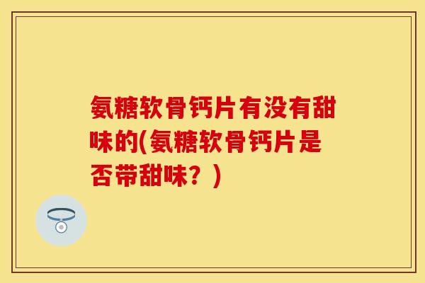 氨糖软骨钙片有没有甜味的(氨糖软骨钙片是否带甜味？)