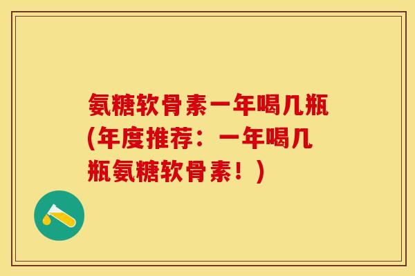 氨糖软骨素一年喝几瓶(年度推荐：一年喝几瓶氨糖软骨素！)