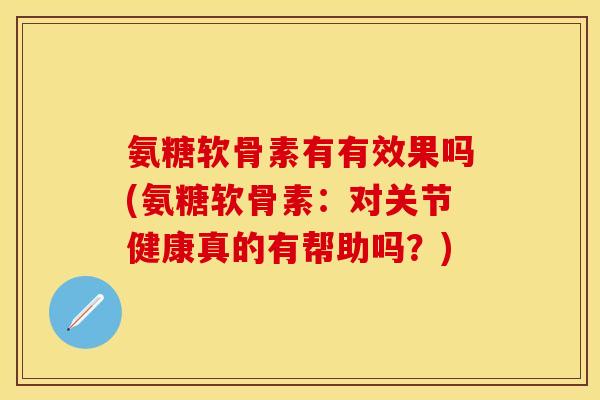 氨糖软骨素有有效果吗(氨糖软骨素：对关节健康真的有帮助吗？)